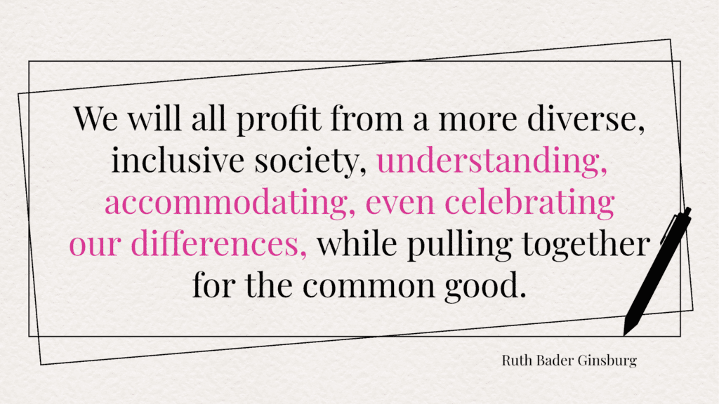 We all profit from a more diverse, inclusive society, understanding, accommodating, even celebrating our differences, while pulling together for the common good. - Ruth Bader Ginsburg