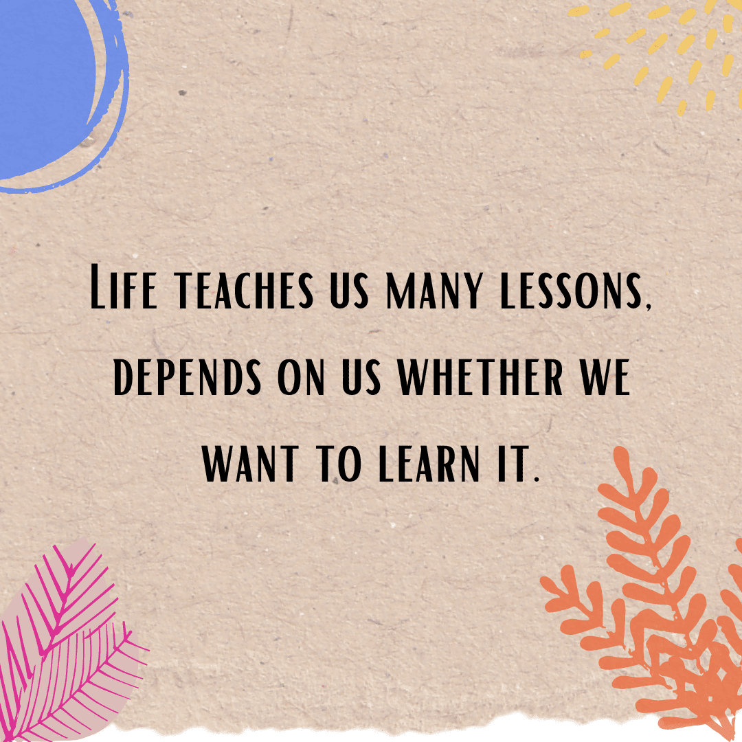Quote: Life Teaches Us Many Lessons. Depends on Us Whether We Want to Learn It.